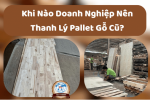 Khi Nào Doanh Nghiệp Nên Thanh Lý Pallet Gỗ Cũ?
