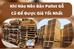 Khi Nào Nên Bán Pallet Gỗ Cũ Để Được Giá Tốt Nhất
