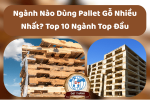 Ngành Nào Dùng Pallet Gỗ Nhiều Nhất? Top 10 Ngành Top Đầu