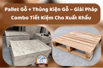 Pallet Gỗ + Thùng Kiện Gỗ – Giải Pháp Combo Tiết Kiệm Cho Xuất Khẩu