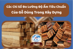 Các Chỉ Số Đo Lường Độ Ẩm Tiêu Chuẩn Của Gỗ Dùng Trong Xây Dựng
