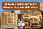 Gỗ Tạp Làm Pallet Là Gì? Có Nên Dùng Cho Hàng Xuất Khẩu Không?