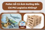 Pallet Gỗ Có Ảnh Hưởng Đến Chi Phí Logistics Không?