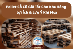 Pallet Gỗ Cũ Giá Tốt Cho Kho Hàng – Lợi Ích & Lưu Ý Khi Mua