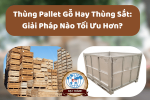 Thùng Pallet Gỗ Hay Thùng Sắt: Giải Pháp Nào Tối Ưu Hơn?