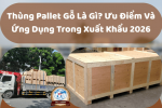 Thùng Pallet Gỗ Là Gì? Ưu Điểm Và Ứng Dụng Trong Xuất Khẩu 2026