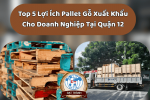 Top 5 Lợi Ích Pallet Gỗ Xuất Khẩu Cho Doanh Nghiệp Tại Quận 12