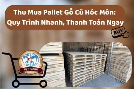 Thu Mua Pallet Gỗ Cũ Hóc Môn: Quy Trình Nhanh, Thanh Toán Ngay