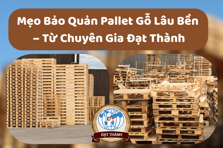 Mẹo Bảo Quản Pallet Gỗ Lâu Bền Hơn – Từ Chuyên Gia Đạt Thành