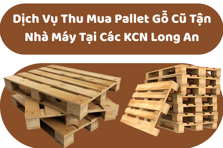 Dịch Vụ Thu Mua Pallet Gỗ Cũ Tận Nhà Máy Tại Các KCN Long An Và TP.HCM