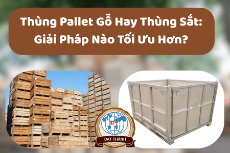 Thùng Pallet Gỗ Hay Thùng Sắt: Giải Pháp Nào Tối Ưu Hơn?
