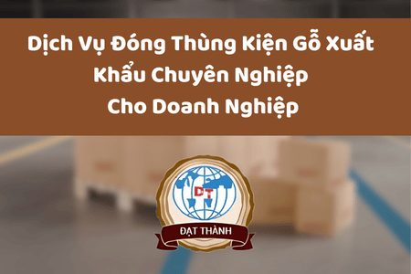 Dịch Vụ Đóng Thùng Kiện Gỗ Xuất Khẩu Chuyên Nghiệp Cho Doanh Nghiệp