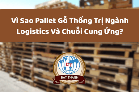 Vì Sao Pallet Gỗ Thống Trị Ngành Logistics Và Chuỗi Cung Ứng?